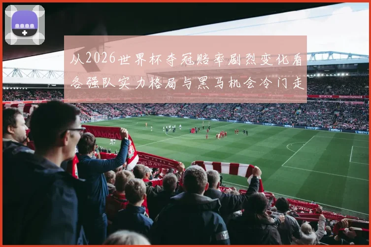 从2026世界杯夺冠赔率剧烈变化看各强队实力格局与黑马机会冷门走势解析
