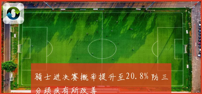 骑士进决赛概率提升至20.8% 防三分顽疾有所改善