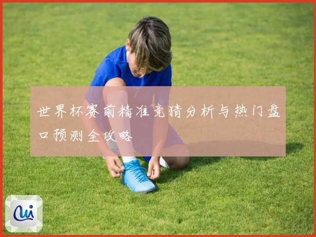 世界杯赛前精准竞猜分析与热门盘口预测全攻略