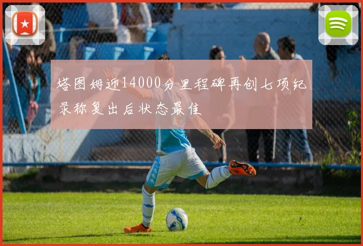 塔图姆迎14000分里程碑再创七项纪录称复出后状态最佳