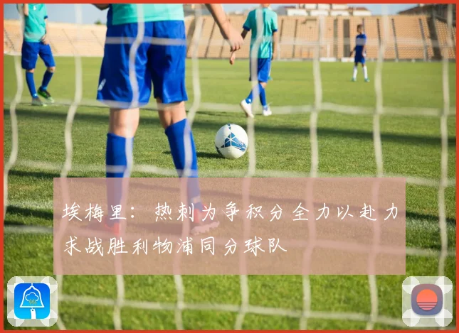 埃梅里：热刺为争积分全力以赴力求战胜利物浦同分球队