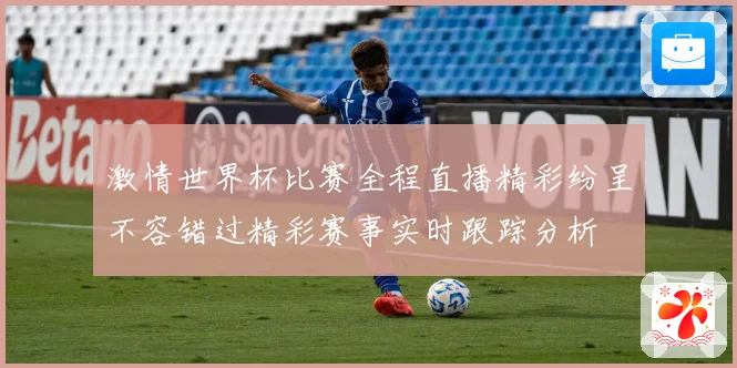 激情世界杯比赛全程直播精彩纷呈不容错过精彩赛事实时跟踪分析