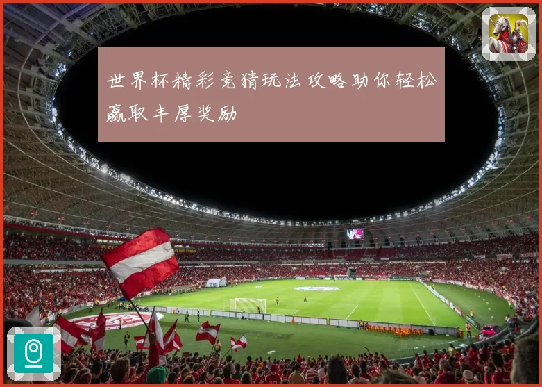 世界杯精彩竞猜玩法攻略助你轻松赢取丰厚奖励