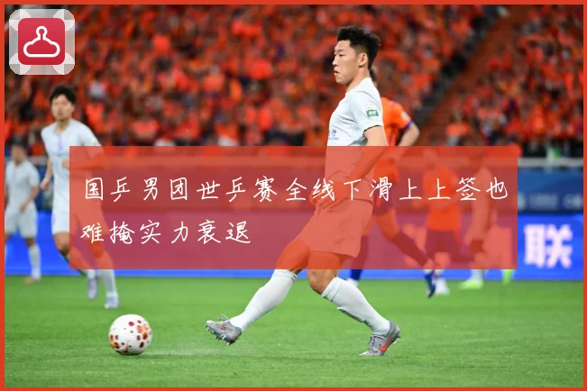 国乒男团世乒赛全线下滑上上签也难掩实力衰退