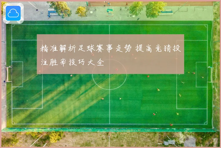 精准解析足球赛事走势 提高竞猜投注胜率技巧大全