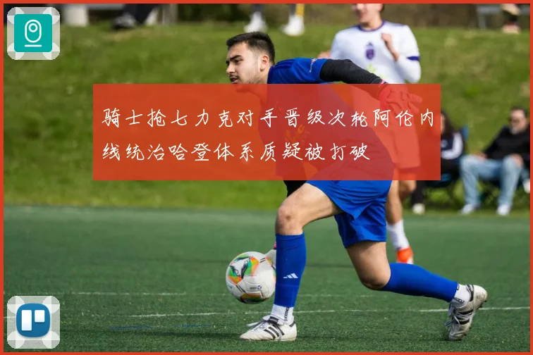 骑士抢七力克对手晋级次轮阿伦内线统治哈登体系质疑被打破