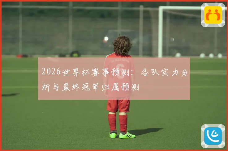 2026世界杯赛事预测：各队实力分析与最终冠军归属预测