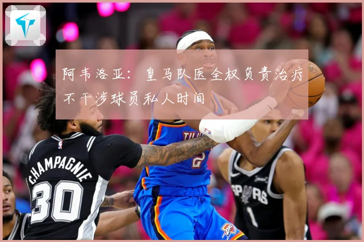 阿韦洛亚：皇马队医全权负责治疗不干涉球员私人时间