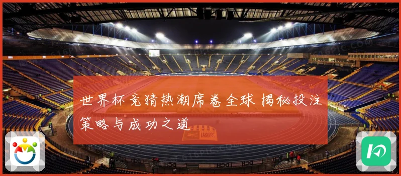 世界杯竞猜热潮席卷全球 揭秘投注策略与成功之道