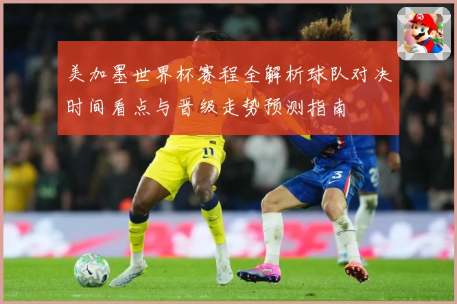 美加墨世界杯赛程全解析球队对决时间看点与晋级走势预测指南