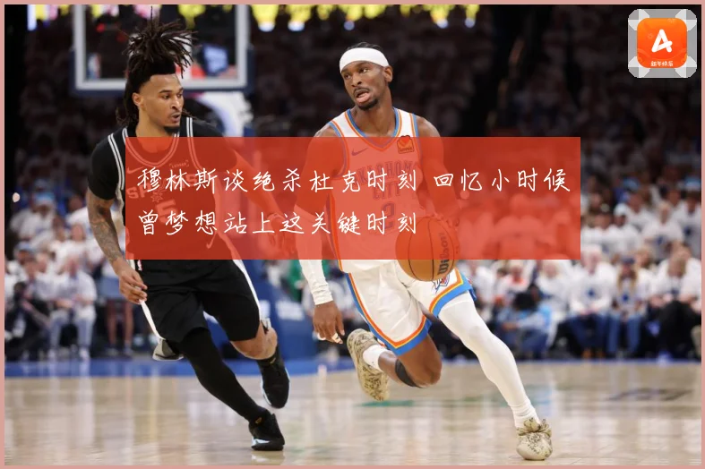 穆林斯谈绝杀杜克时刻 回忆小时候曾梦想站上这关键时刻