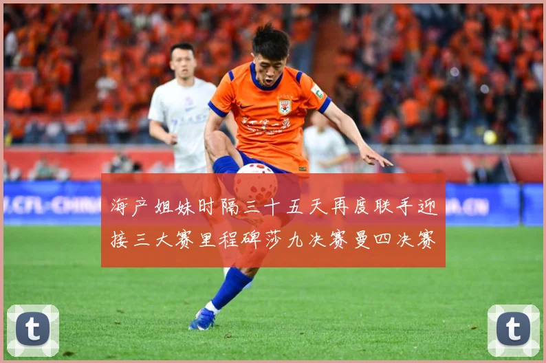 海产姐妹时隔三十五天再度联手迎接三大赛里程碑莎九决赛曼四决赛成长观察