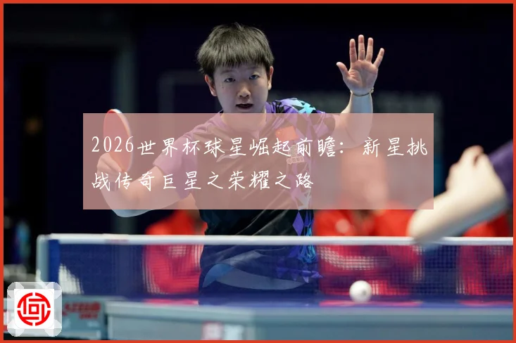 2026世界杯球星崛起前瞻：新星挑战传奇巨星之荣耀之路