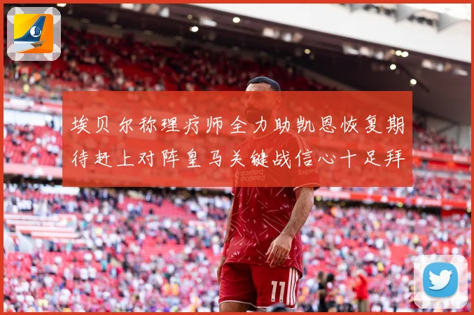 埃贝尔称理疗师全力助凯恩恢复期待赶上对阵皇马关键战信心十足拜战术观察