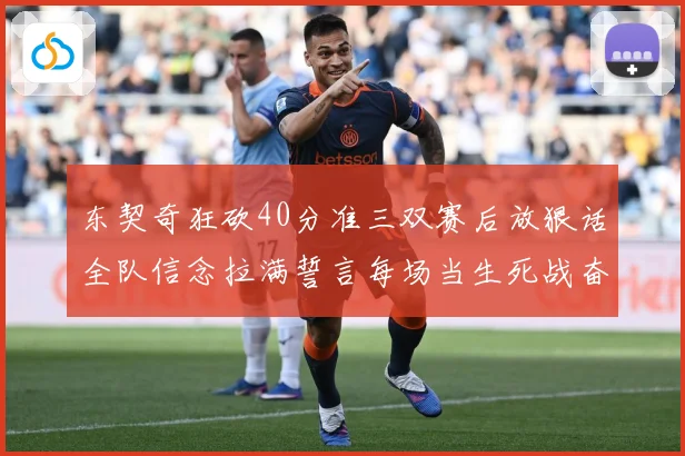 东契奇狂砍40分准三双赛后放狠话全队信念拉满誓言每场当生死战奋勇到底