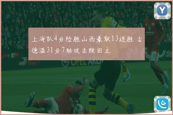上海队4分险胜山西豪取13连胜 古德温31分7助攻击败旧主