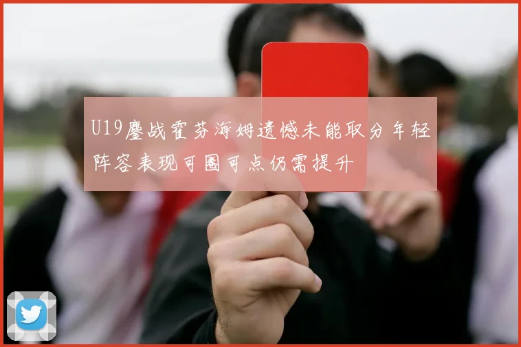 U19鏖战霍芬海姆遗憾未能取分年轻阵容表现可圈可点仍需提升