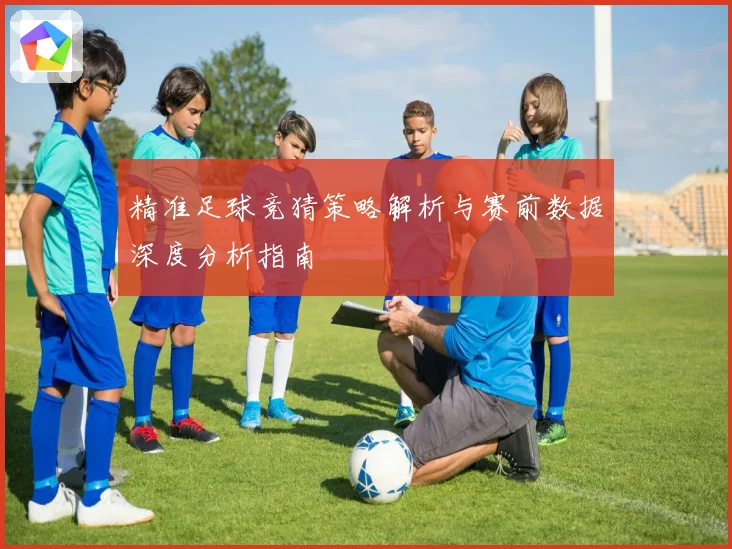 精准足球竞猜策略解析与赛前数据深度分析指南