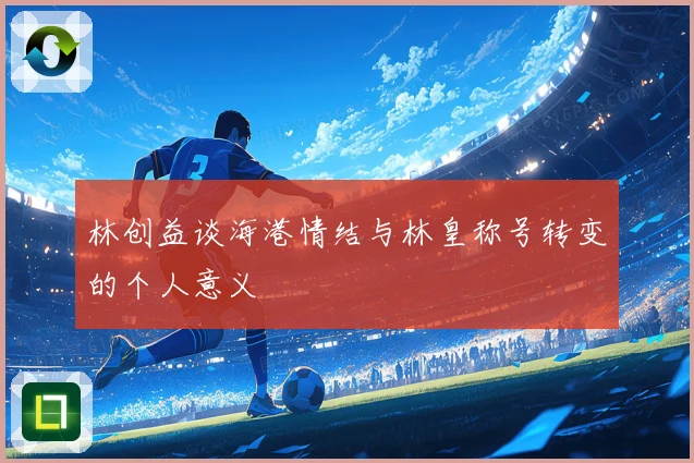林创益谈海港情结与林皇称号转变的个人意义