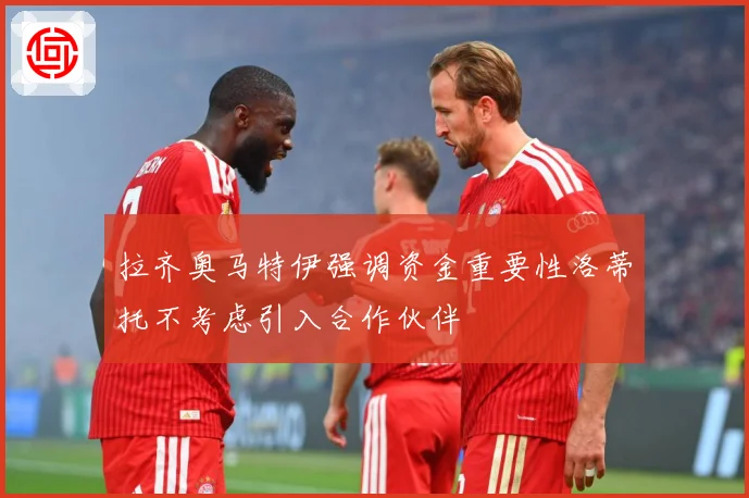 拉齐奥马特伊强调资金重要性洛蒂托不考虑引入合作伙伴