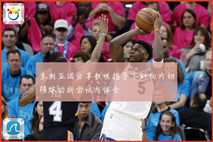朱利亚诺分享教练指导下斜向内切踢球的新尝试与体会
