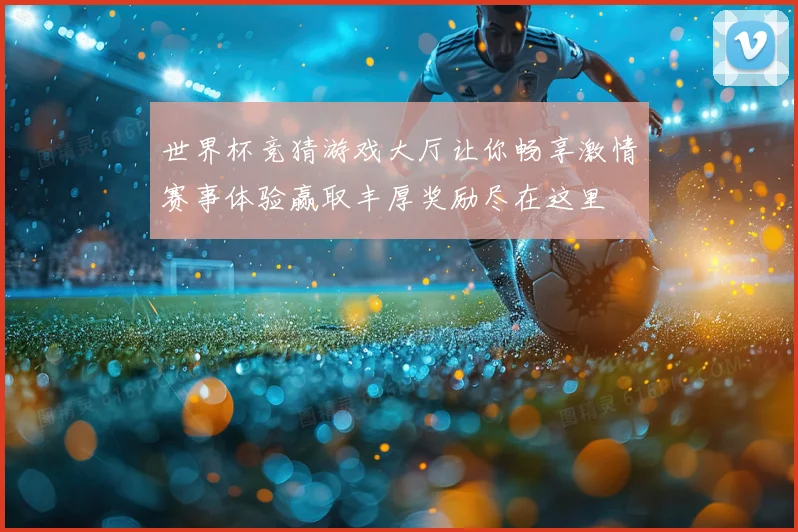 世界杯竞猜游戏大厅让你畅享激情赛事体验赢取丰厚奖励尽在这里