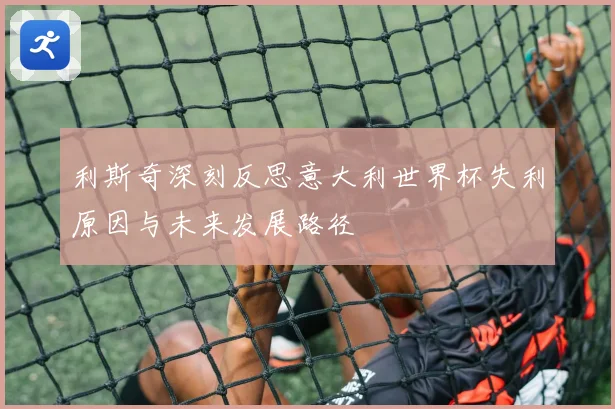 利斯奇深刻反思意大利世界杯失利原因与未来发展路径