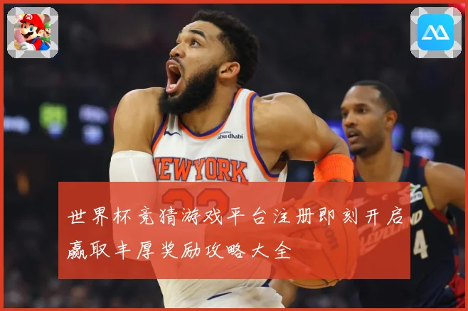 世界杯竞猜游戏平台注册即刻开启赢取丰厚奖励攻略大全