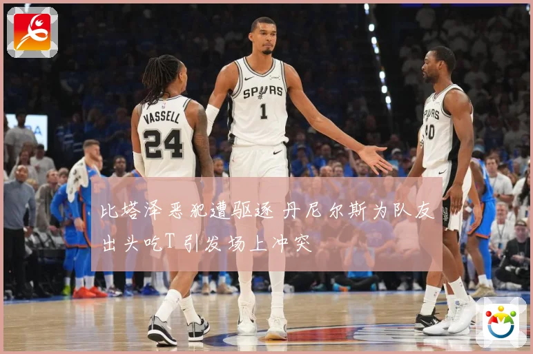 比塔泽恶犯遭驱逐 丹尼尔斯为队友出头吃T 引发场上冲突