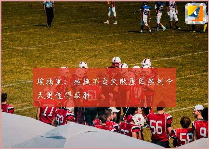 埃梅里：轮换不是失败原因热刺今天更值得获胜