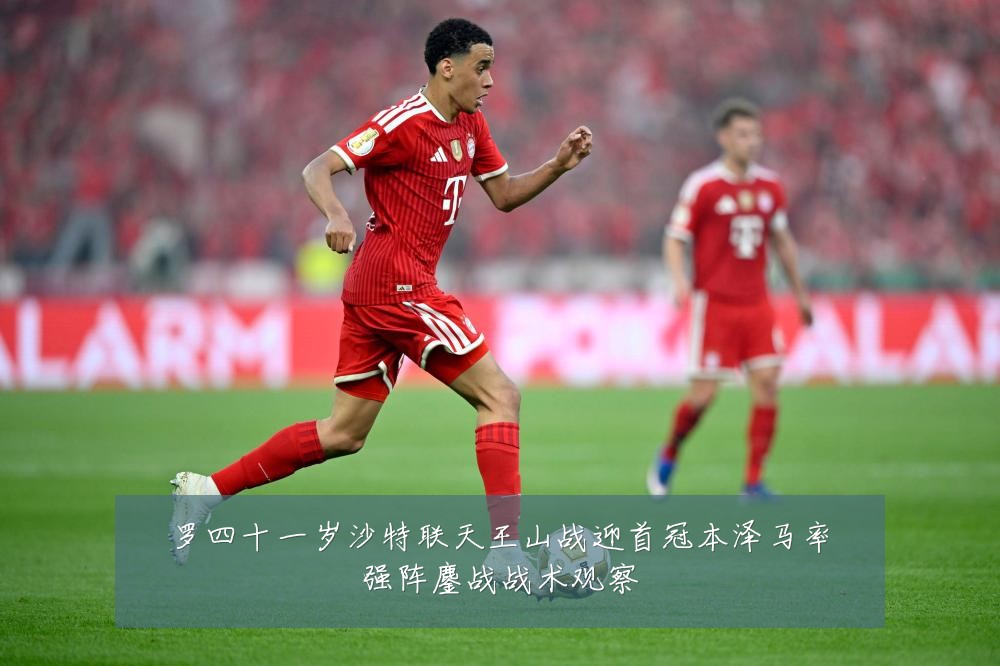 罗四十一岁沙特联天王山战迎首冠本泽马率强阵鏖战战术观察