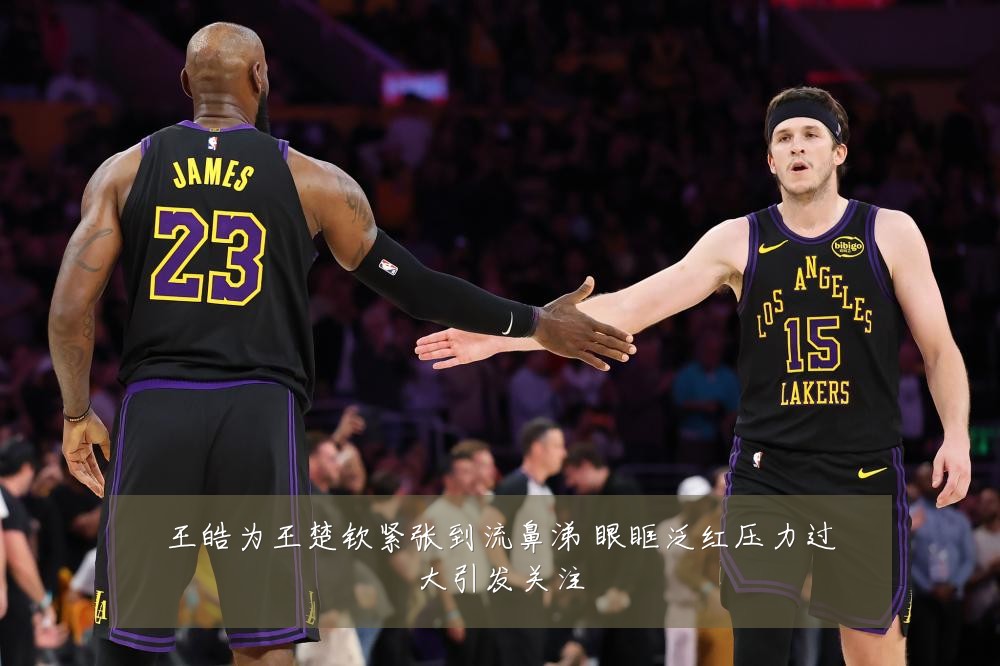 王皓为王楚钦紧张到流鼻涕 眼眶泛红压力过大引发关注