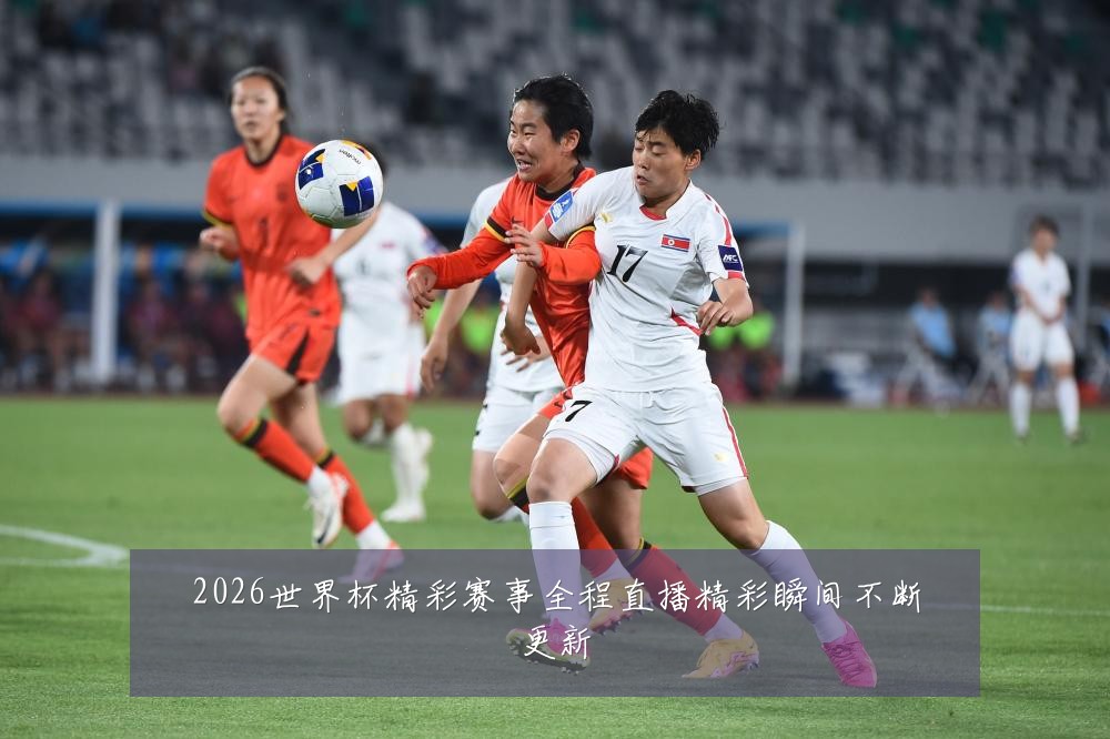 2026世界杯精彩赛事全程直播精彩瞬间不断更新