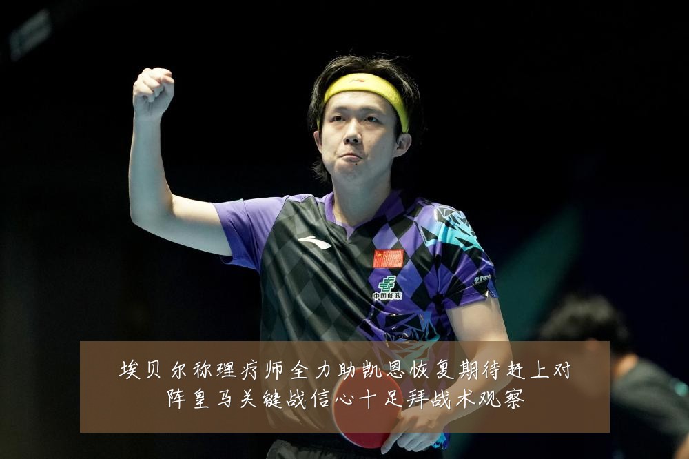 埃贝尔称理疗师全力助凯恩恢复期待赶上对阵皇马关键战信心十足拜战术观察
