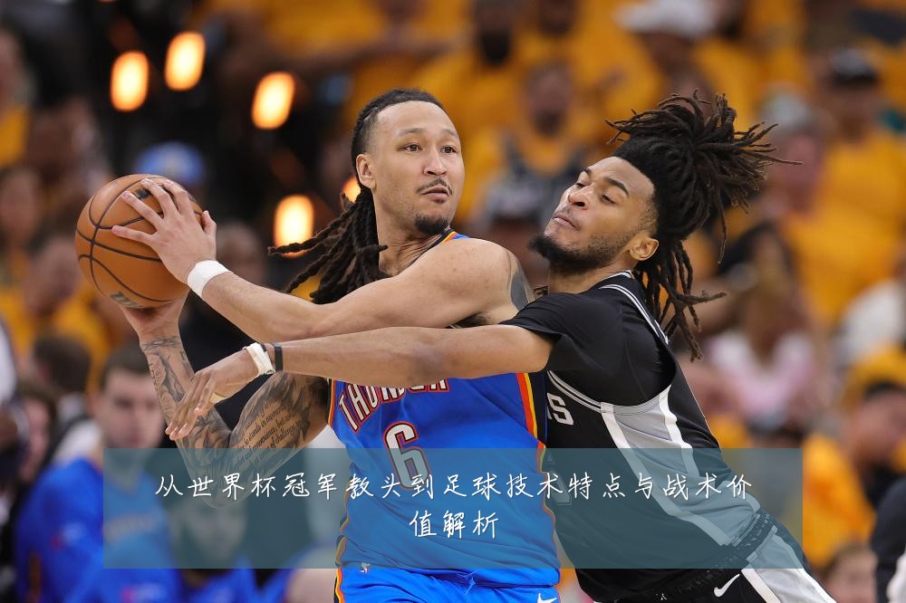 从世界杯冠军教头到足球技术特点与战术价值解析