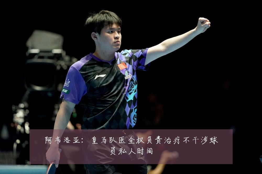 阿韦洛亚:皇马队医全权负责治疗不干涉球员私人时间